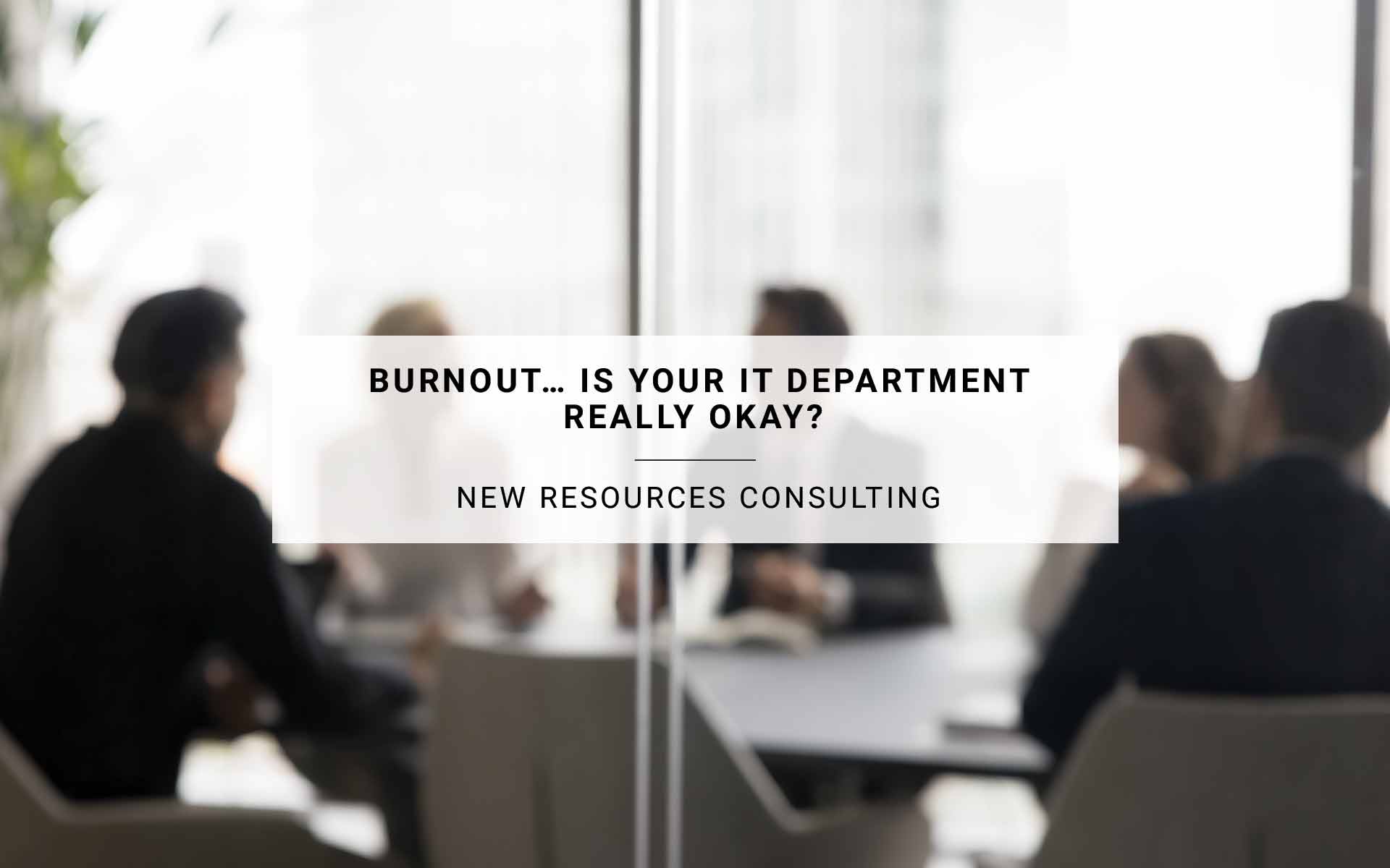 Burnout… Is Your IT Department Really Okay? | New Resources Consulting